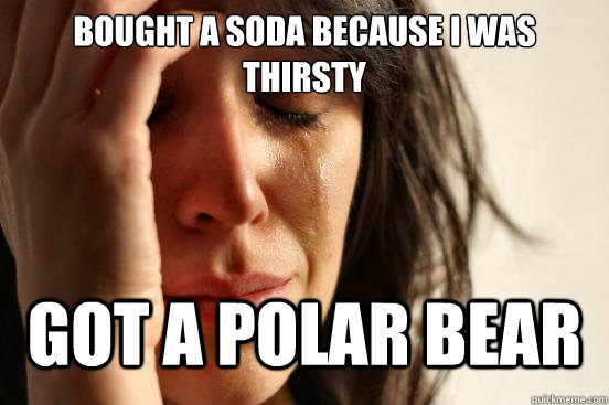 bought a soda because i was thirsty got a polar bear - bought a soda because i was thirsty got a polar bear  First World Problems