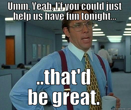 UMM, YEAH, I'F YOU COULD JUST HELP US HAVE FUN TONIGHT... ..THAT'D BE GREAT. Office Space Lumbergh