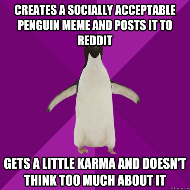 creates a socially acceptable penguin meme and posts it to reddit gets a little karma and doesn't think too much about it  