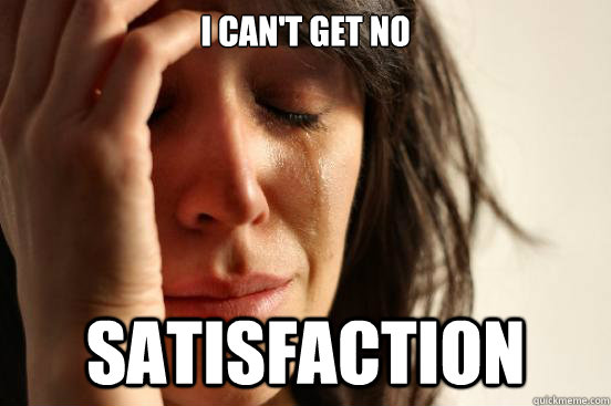 i can't get no satisfaction - i can't get no satisfaction  First World Problems