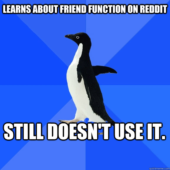 Learns about friend function on Reddit Still doesn't use it.  Socially Awkward Penguin