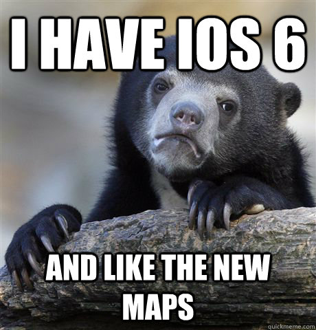 I have iOS 6 And like the new maps  Confession Bear