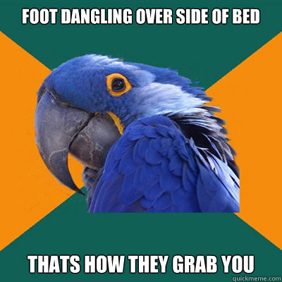 foot dangling over side of bed thats how they grab you  Paranoid Parrot