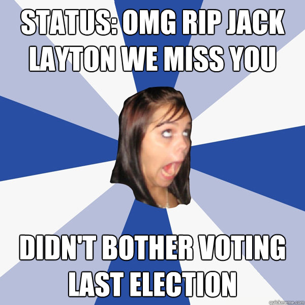 Status: OMG RIP JACK LAYTON we miss you Didn't bother voting last election  Annoying Facebook Girl
