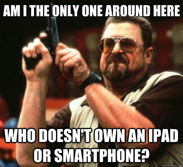 Am I the only one around here who doesn't own an ipad or smartphone? - Am I the only one around here who doesn't own an ipad or smartphone?  Big Lebowski