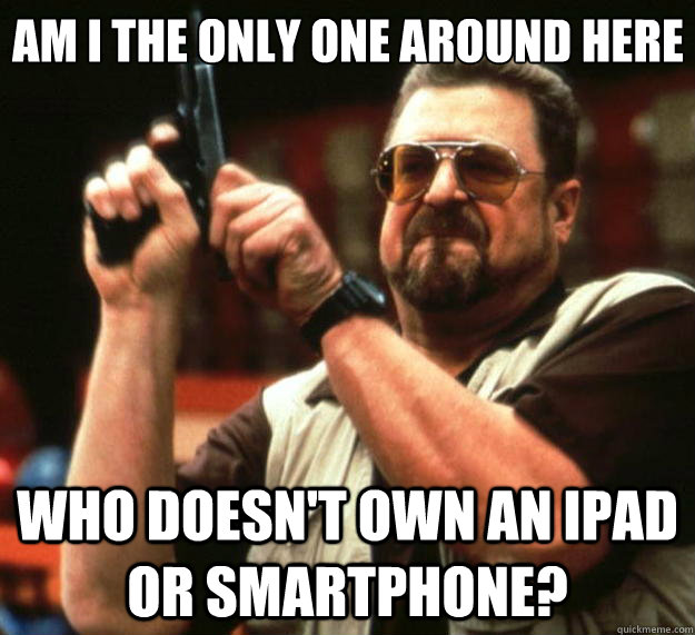 Am I the only one around here who doesn't own an ipad or smartphone?  Big Lebowski