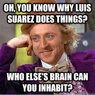 Oh, you know why Luis Suarez does things? Who else's brain can you inhabit?  Condescending Wonka