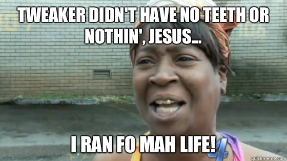 Tweaker didn't have no teeth or nothin', Jesus... I ran fo mah life!  SweetBrown