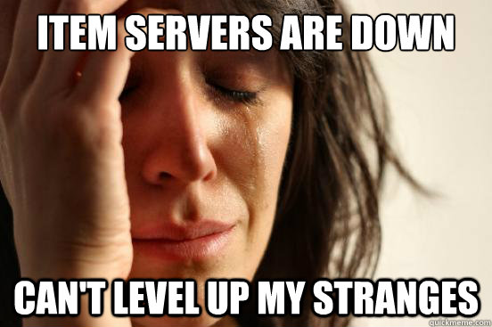 Item servers are down Can't level up my stranges - Item servers are down Can't level up my stranges  First World Problems