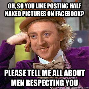 oh, so you like posting half naked pictures on facebook? please tell me all about men respecting you  Condescending Wonka