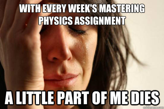 With every week's Mastering Physics Assignment A little part of me dies  First World Problems
