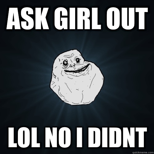 Ask girl out  Lol no i didnt   Forever Alone