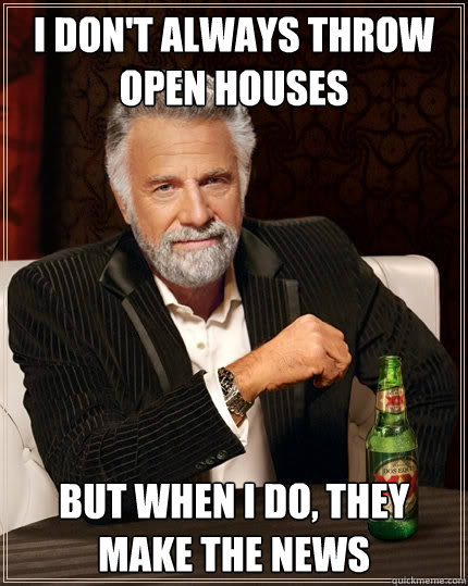 I don't always throw open houses but when I do, they make the news  The Most Interesting Man In The World