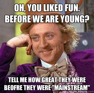 Oh, you liked fun. before we are young? Tell me how great they were beofre they were 