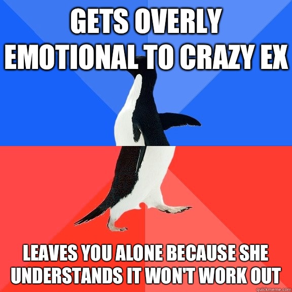 Gets overly emotional to crazy ex Leaves you alone because she understands it won't work out  Socially Awkward Awesome Penguin