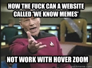 how the fuck can a website called 'we know memes' not work with hover zoom  Annoyed Picard