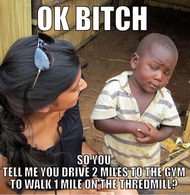 OK BITCH SO YOU TELL ME YOU DRIVE 2 MILES TO THE GYM TO WALK 1 MILE ON THE THREDMILL? Skeptical Third World Kid