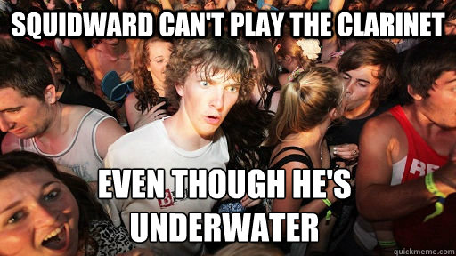Squidward can't play the clarinet Even though he's underwater
  Sudden Clarity Clarence