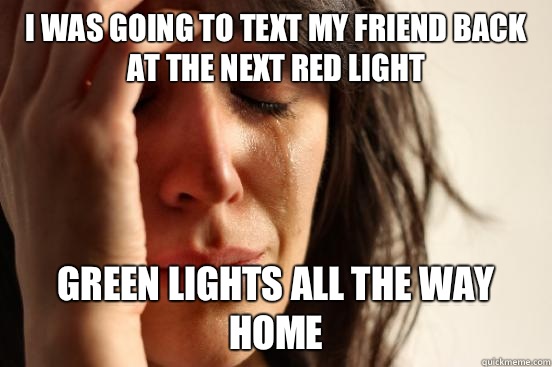 I was going to text my friend back at the next red light Green lights all the way home  First World Problems