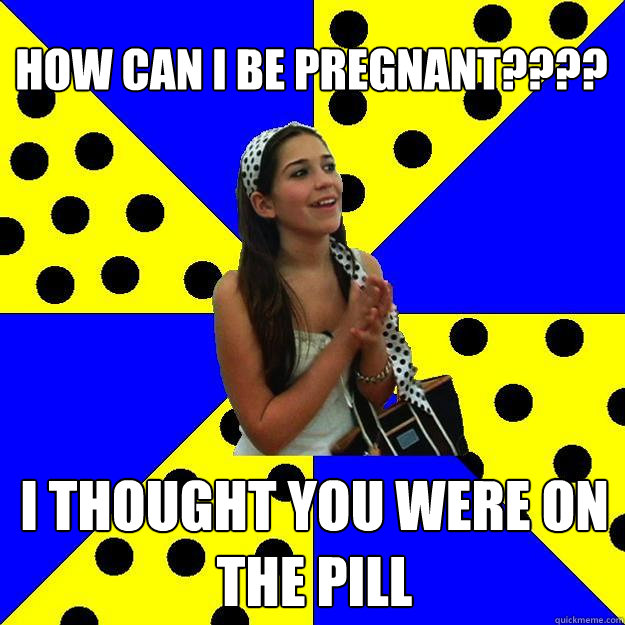 how can i be pregnant???? i thought you were on the pill  Sheltered Suburban Kid