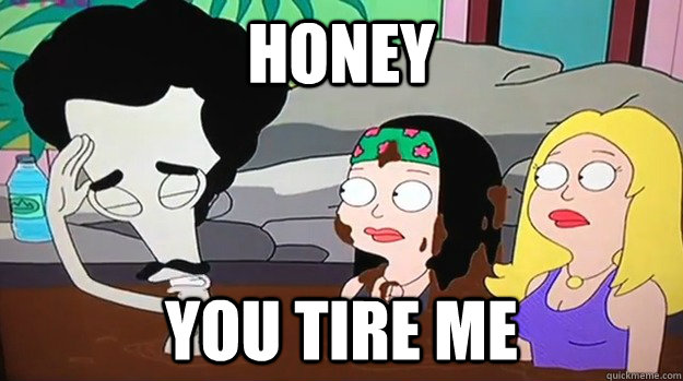 honey you tire me  American Dad Roger