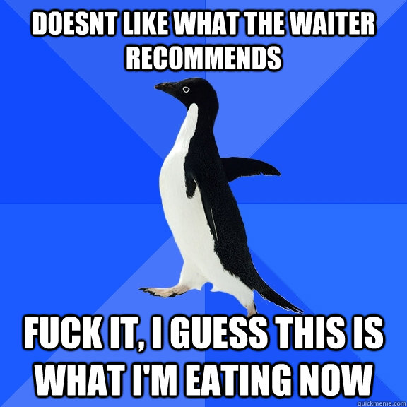 doesnt like what the waiter recommends  fuck it, i guess this is what i'm eating now  Socially Awkward Penguin