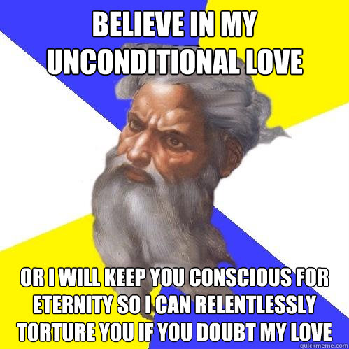 believe in my unconditional love or I will keep you conscious for eternity so I can relentlessly  torture you if you doubt my love  Advice God