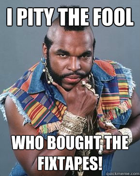 I pity the fool Who bought the fixtapes!  Mr T