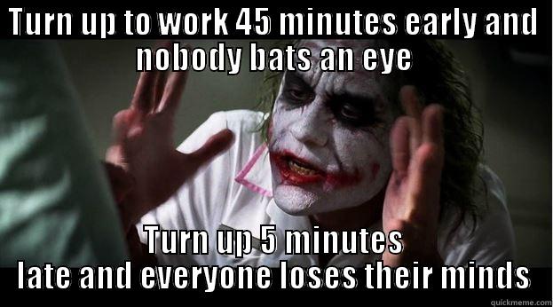 TURN UP TO WORK 45 MINUTES EARLY AND NOBODY BATS AN EYE TURN UP 5 MINUTES LATE AND EVERYONE LOSES THEIR MINDS Joker Mind Loss