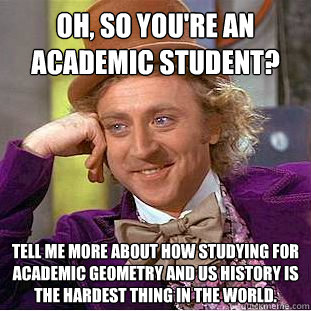Oh, so you're an academic student? Tell me more about how studying for academic geometry and US history is the hardest thing in the world.  Creepy Wonka