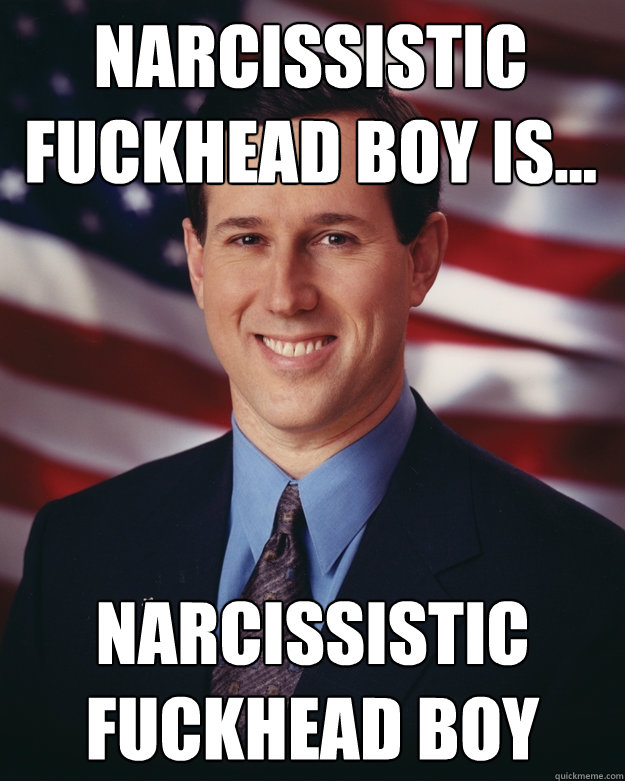 Narcissistic Fuckhead Boy is... Narcissistic Fuckhead Boy  Rick Santorum