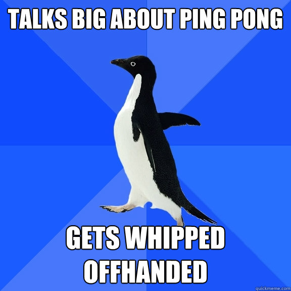 Talks Big about ping pong  Gets whipped offhanded  Socially Awkward Penguin
