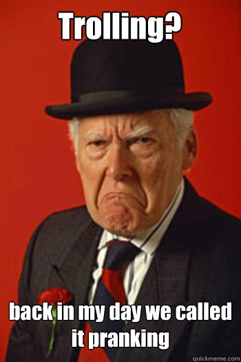 Trolling? back in my day we called it pranking    Pissed old guy