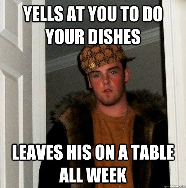 Yells at you to do your dishes Leaves his on a table all week  Scumbag Steve