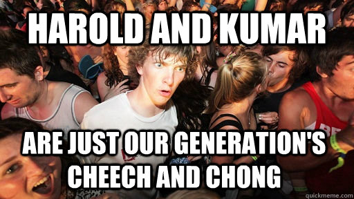 Harold and Kumar Are just our generation's cheech and chong  Sudden Clarity Clarence