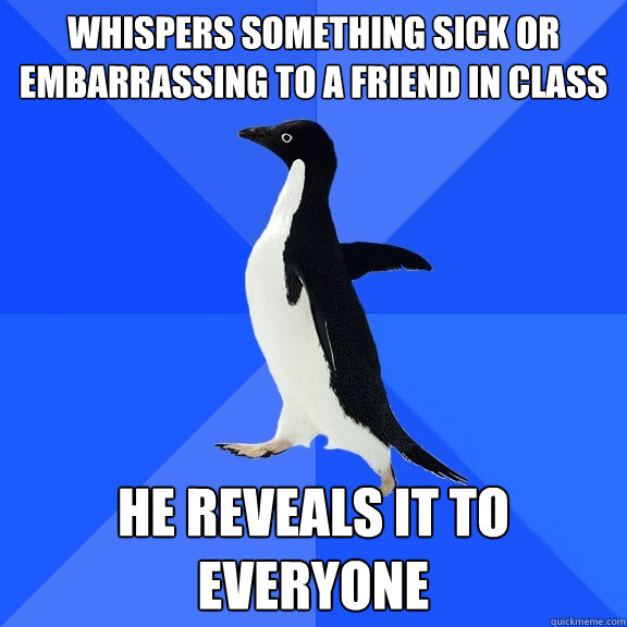 Whispers something sick or embarrassing to a friend in class He reveals it to everyone  Socially Awkward Penguin
