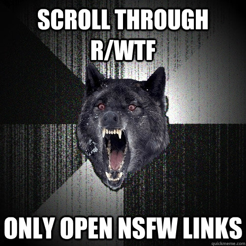 Scroll through r/wtf only open nsfw links  Insanity Wolf
