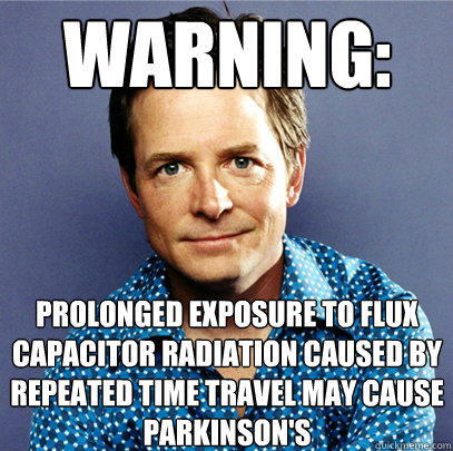 warning: prolonged exposure to flux capacitor radiation caused by repeated time travel may cause 
Parkinson's  Awesome Michael J Fox