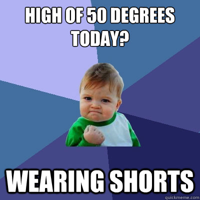 High of 50 degrees today? Wearing Shorts  Success Kid