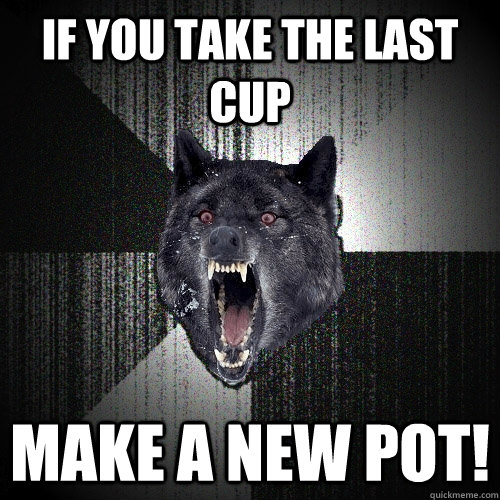 If you take the last cup make a new pot!  Insanity Wolf