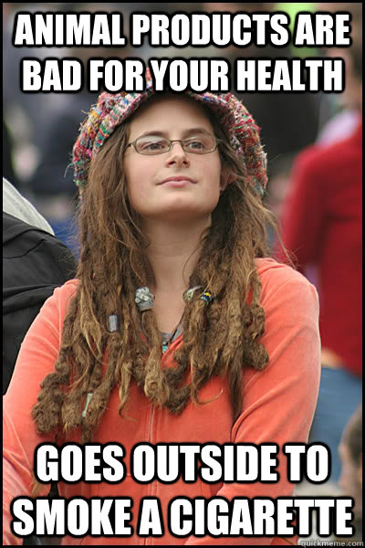 Animal Products are bad for your health Goes outside to smoke a cigarette  College Liberal