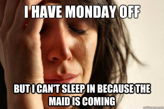 I have Monday off but I can't sleep in because the maid is coming  First World Problems