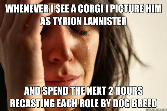Whenever I see a Corgi I picture him as Tyrion Lannister And spend the next 2 hours recasting each role by dog breed  First World Problems