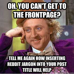 Oh, you can't get to the frontpage? tell me again how inserting reddit jargon into your post title will help  Condescending Wonka