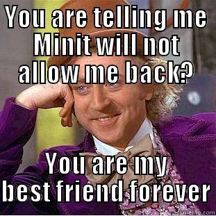 YOU ARE TELLING ME MINIT WILL NOT ALLOW ME BACK? YOU ARE MY BEST FRIEND FOREVER Condescending Wonka