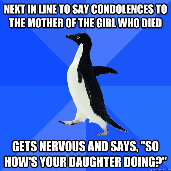 Next in line to say condolences to the mother of the girl who died Gets nervous and says, 