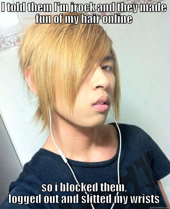 I TOLD THEM I'M JROCK AND THEY MADE FUN OF MY HAIR ONLINE SO I BLOCKED THEM, LOGGED OUT AND SLITTED MY WRISTS Misc