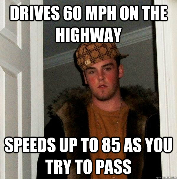 Drives 60 mph on the highway speeds up to 85 as you try to pass  Scumbag Steve