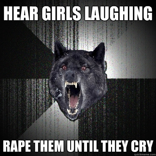 hear girls laughing rape them until they cry  Insanity Wolf