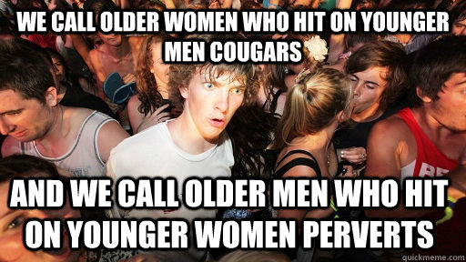 We call older women who hit on younger men cougars And we call older men who hit on younger women perverts  Sudden Clarity Clarence